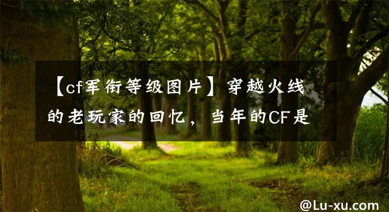 【cf军衔等级图片】穿越火线的老玩家的回忆，当年的CF是这样的。