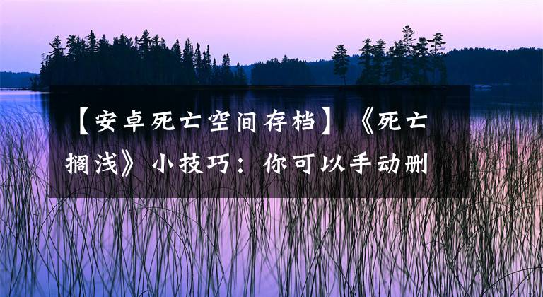 【安卓死亡空间存档】《死亡搁浅》小技巧：你可以手动删除一些不需要的存档