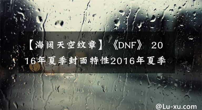 【海阔天空纹章】《DNF》 2016年夏季封面特性2016年夏季封面文章怎么样？