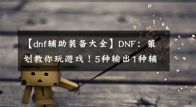 【dnf辅助装备大全】DNF：策划教你玩游戏！5种输出1种辅助搭配，你学会了吗？