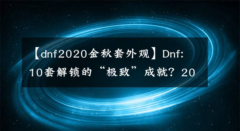 【dnf2020金秋套外观】Dnf: 10套解锁的“极致”成就？2020秋季礼品袋外观属性列表