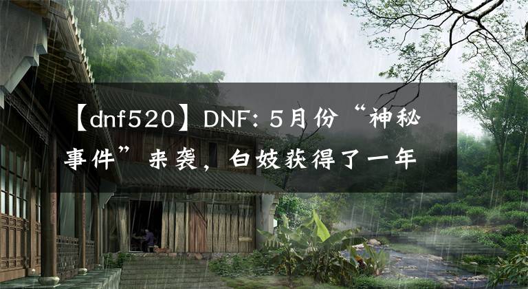 【dnf520】DNF: 5月份“神秘事件”来袭，白妓获得了一年的黑钻石奖，但难度很大。