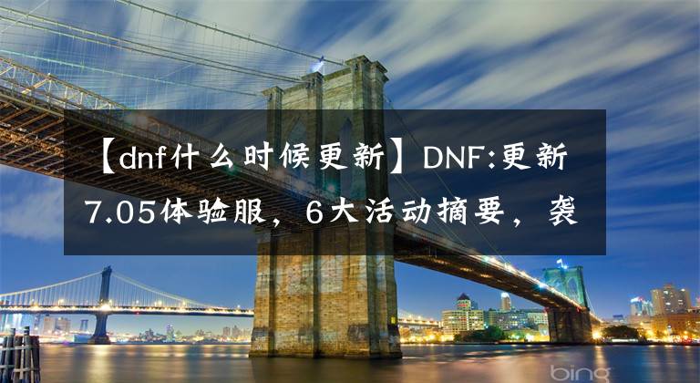 【dnf什么时候更新】DNF:更新7.05体验服，6大活动摘要，袭击3磅新天空。