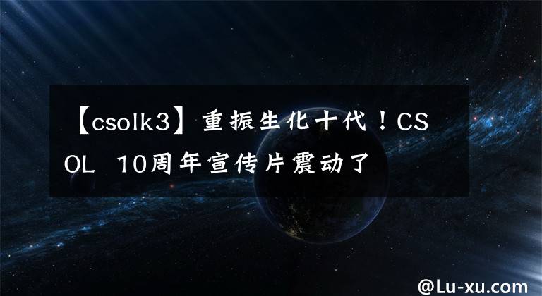 【csolk3】重振生化十代！CSOL  10周年宣传片震动了