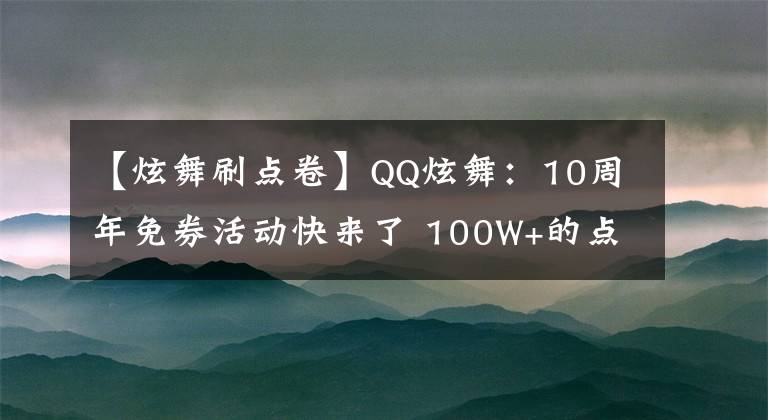 【炫舞刷点卷】QQ炫舞：10周年免券活动快来了 100W+的点券到底怎么来的