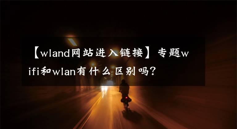 【wland网站进入链接】专题wifi和wlan有什么区别吗？