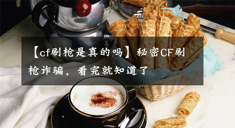 【cf刷枪是真的吗】秘密CF刷枪诈骗，看完就知道了