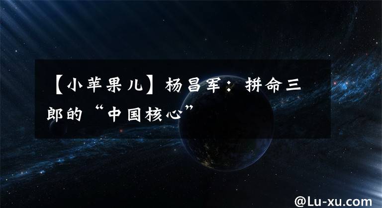 【小苹果儿】杨昌军：拼命三郎的“中国核心”