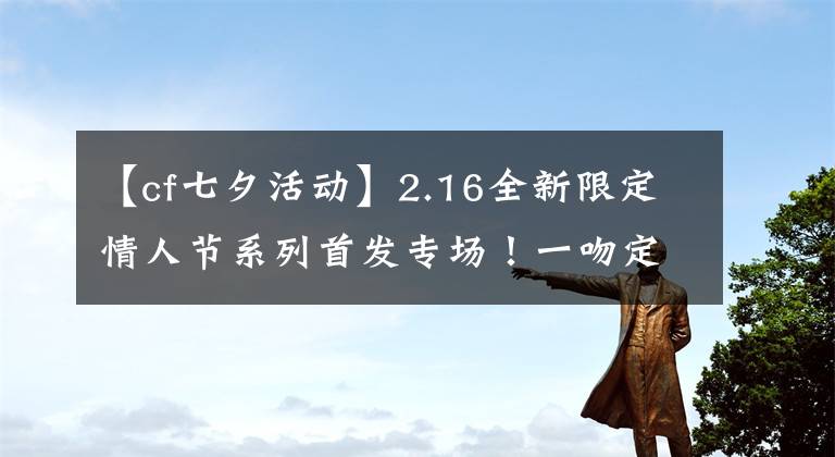 【cf七夕活动】2.16全新限定情人节系列首发专场！一吻定情！