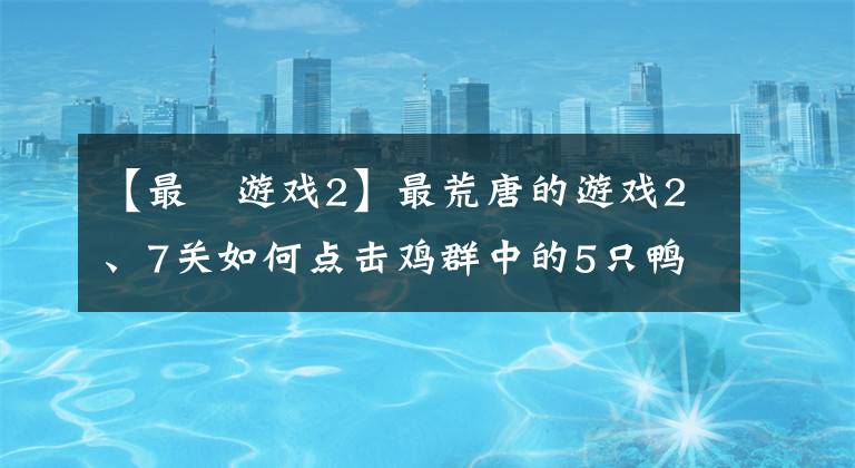 【最囧游戏2】最荒唐的游戏2、7关如何点击鸡群中的5只鸭子？