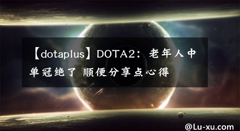 【dotaplus】DOTA2：老年人中单冠绝了 顺便分享点心得