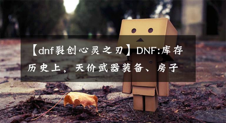 【dnf裂创心灵之刃】DNF:库存历史上，天价武器装备、房子卖不出去，也有真正的价值。