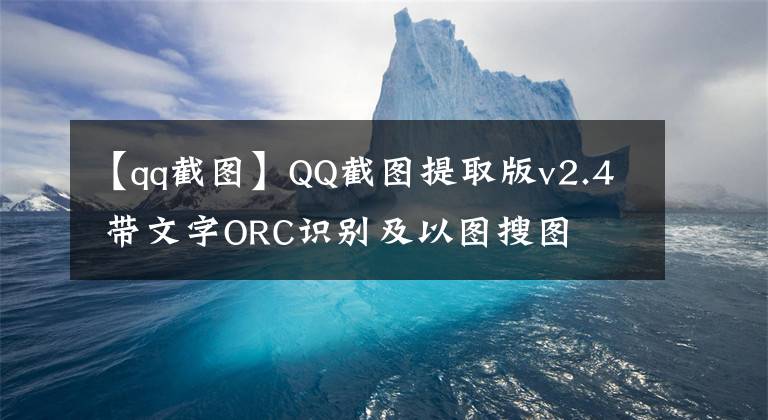 【qq截图】QQ截图提取版v2.4 带文字ORC识别及以图搜图