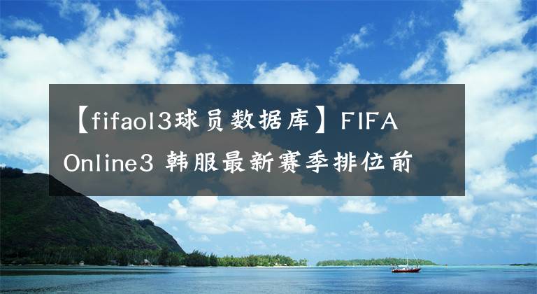 【fifaol3球员数据库】FIFA Online3 韩服最新赛季排位前50选手阵容阵型总结