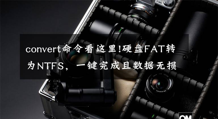 convert命令看这里!硬盘FAT转为NTFS，一键完成且数据无损