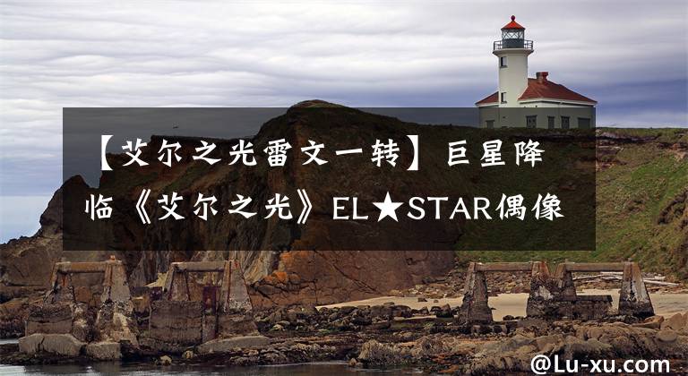 【艾尔之光雷文一转】巨星降临《艾尔之光》EL★STAR偶像正式出道