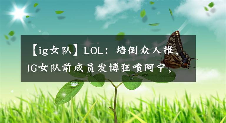 【ig女队】LOL：墙倒众人推，IG女队前成员发博狂喷阿宁，一条听话的狗