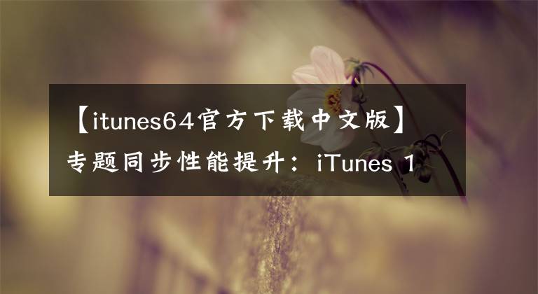 【itunes64官方下载中文版】专题同步性能提升：iTunes 12.1正式版下载