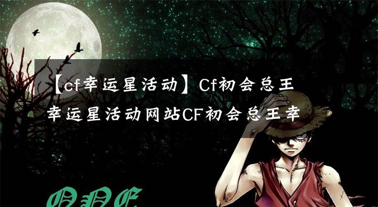 【cf幸运星活动】Cf初会总王幸运星活动网站CF初会总王幸运星活动的奖励是什么？