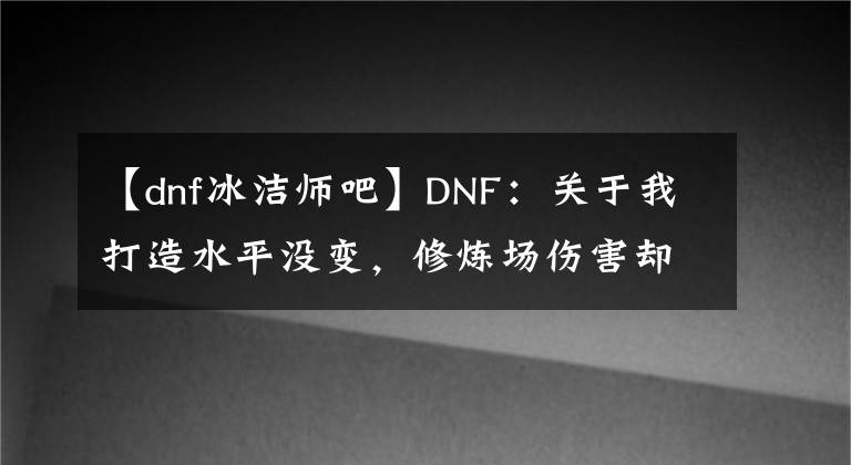 【dnf冰洁师吧】DNF：关于我打造水平没变，修炼场伤害却提升了13%那档事