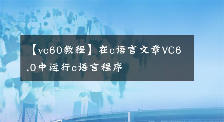【vc60教程】在c语言文章VC6.0中运行c语言程序