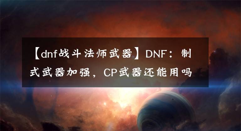 【dnf战斗法师武器】DNF：制式武器加强，CP武器还能用吗？来看全职业大神的选择