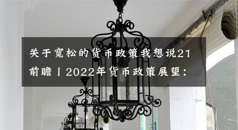 关于宽松的货币政策我想说21前瞻丨2022年货币政策展望：仍稳健但略偏宽松，不止有降准或还有降息