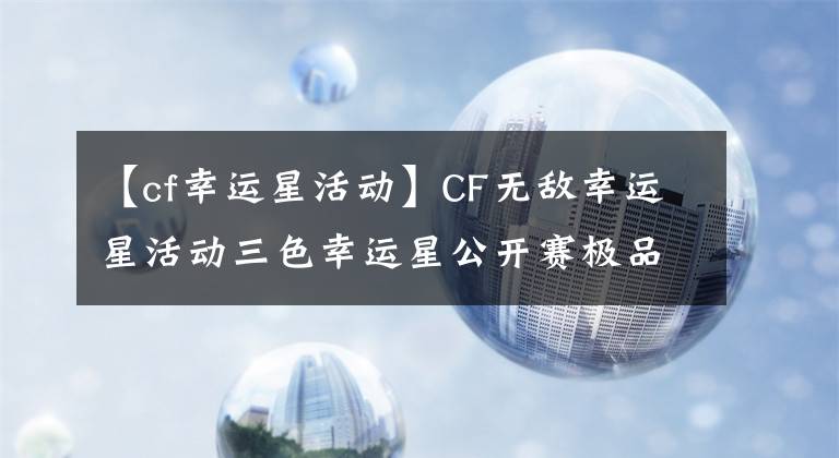 【cf幸运星活动】CF无敌幸运星活动三色幸运星公开赛极品装备