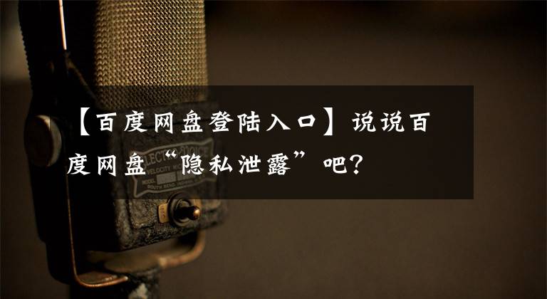 【百度网盘登陆入口】说说百度网盘“隐私泄露”吧？