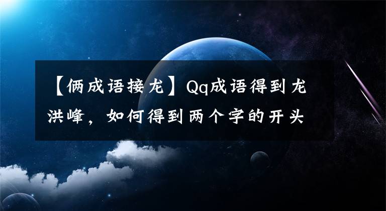 【俩成语接龙】Qq成语得到龙洪峰，如何得到两个字的开头，成语有哪些？
