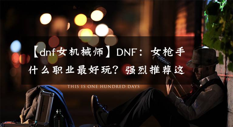 【dnf女机械师】DNF：女枪手什么职业最好玩？强烈推荐这个职业，110版本新幻神