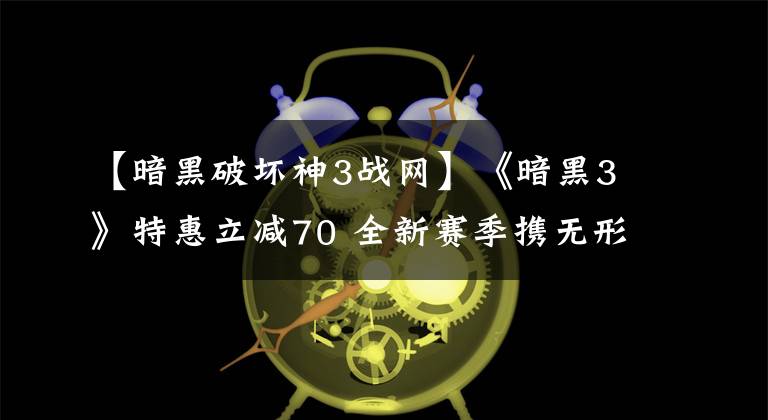 【暗黑破坏神3战网】《暗黑3》特惠立减70 全新赛季携无形武器明日上线