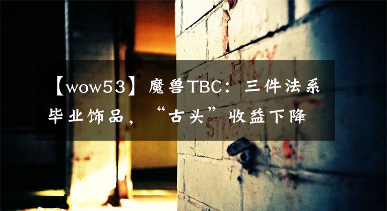 【wow53】魔兽TBC：三件法系毕业饰品，“古头”收益下降，薄片才是真无敌