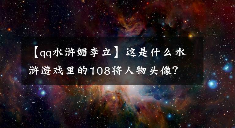 【qq水浒媚李立】这是什么水浒游戏里的108将人物头像？