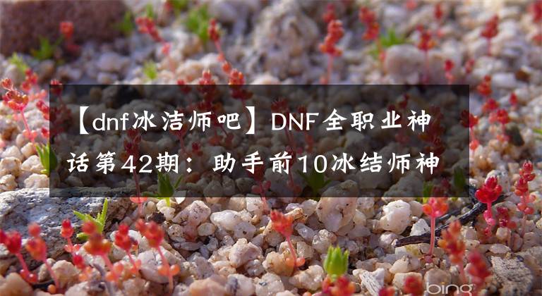 【dnf冰洁师吧】DNF全职业神话第42期：助手前10冰结师神话搭配，110版本前适用