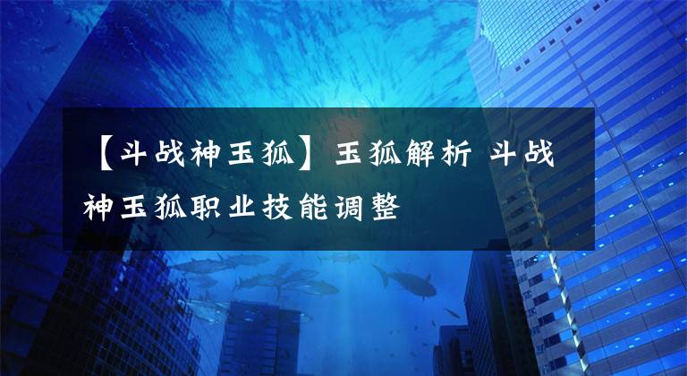 【斗战神玉狐】玉狐解析 斗战神玉狐职业技能调整