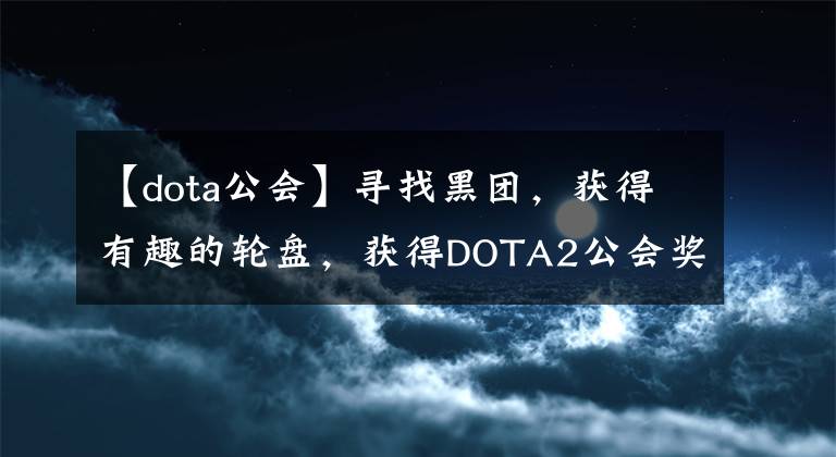 【dota公会】寻找黑团，获得有趣的轮盘，获得DOTA2公会奖励名单。