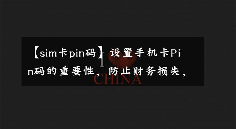 【sim卡pin码】设置手机卡Pin码的重要性，防止财务损失，及时传达。