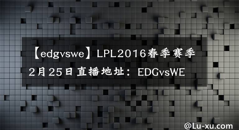 【edgvswe】LPL2016春季赛季2月25日直播地址：EDGvsWE  SNAKEvsHYG