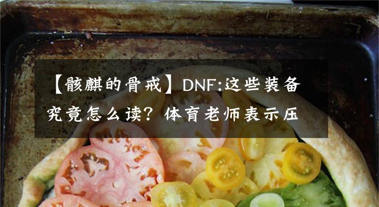 【骸麒的骨戒】DNF:这些装备究竟怎么读？体育老师表示压力山大