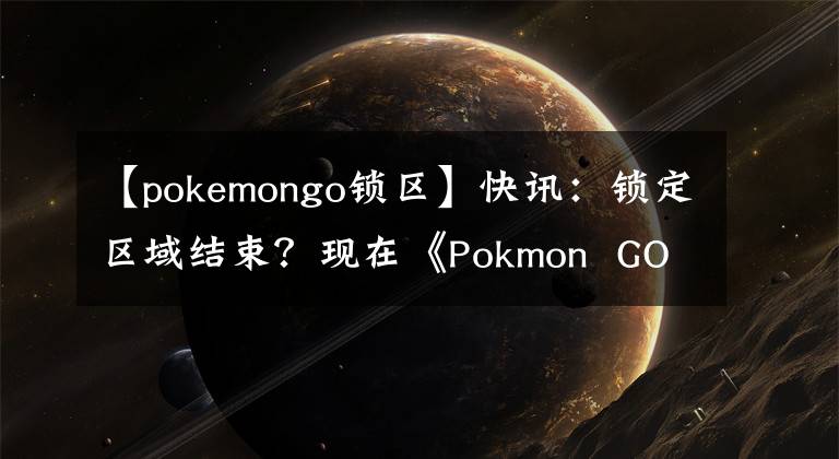 【pokemongo锁区】快讯：锁定区域结束？现在《Pokmon GO》可以在中国玩
