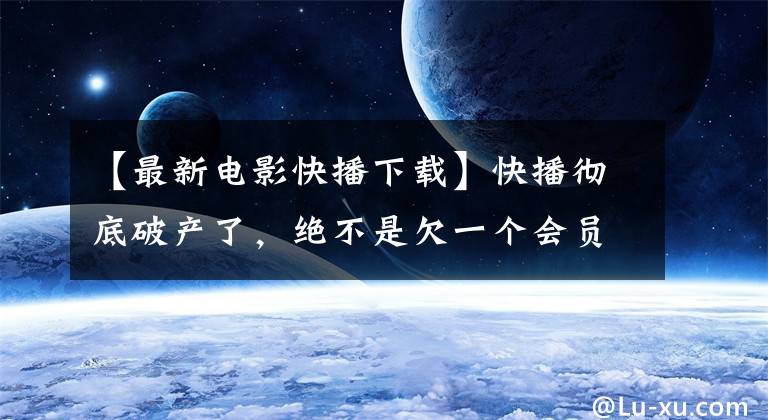 【最新电影快播下载】快播彻底破产了，绝不是欠一个会员，而是一个时代的终结