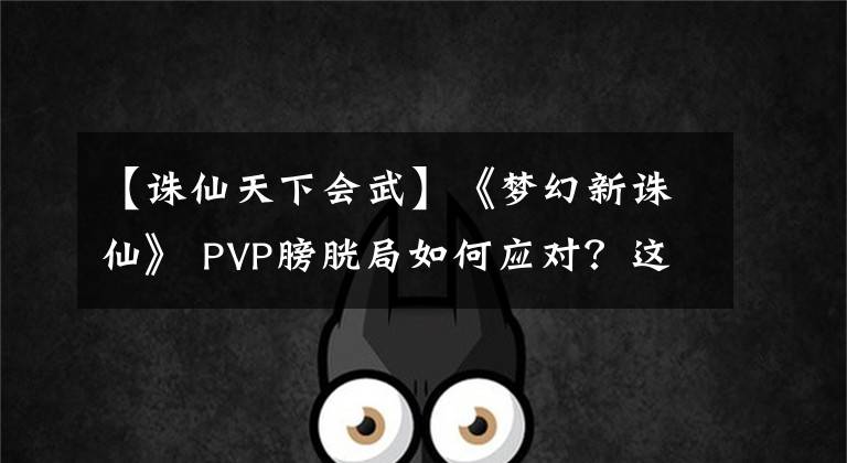 【诛仙天下会武】《梦幻新诛仙》 PVP膀胱局如何应对？这些准备是必不可少的