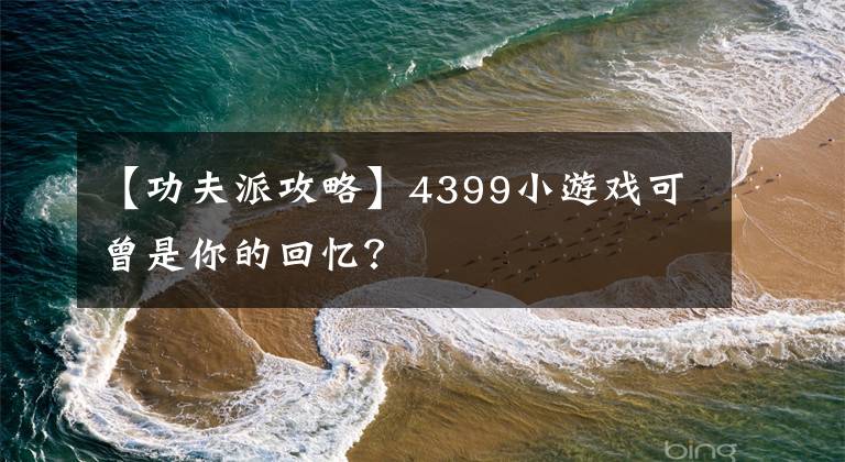 【功夫派攻略】4399小游戏可曾是你的回忆？