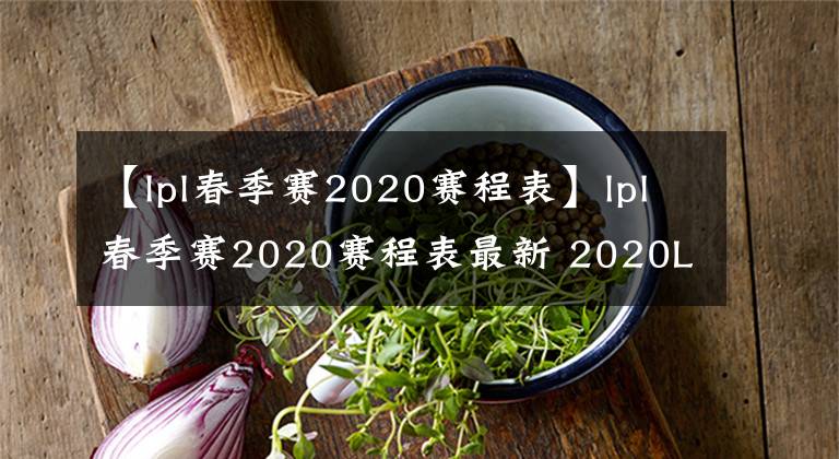 【lpl春季赛2020赛程表】lpl春季赛2020赛程表最新 2020LPL春季赛线上比赛赛程