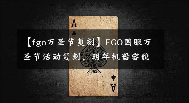 【fgo万圣节复刻】FGO国服万圣节活动复刻，明年机器容貌二线