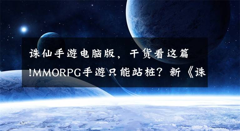 诛仙手游电脑版，干货看这篇!MMORPG手游只能站桩？新《诛仙》手游副本玩法，带你重回刷本时代