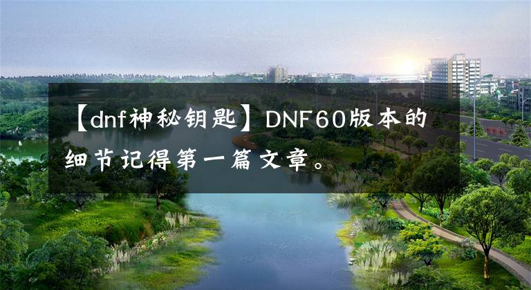 【dnf神秘钥匙】DNF60版本的细节记得第一篇文章。