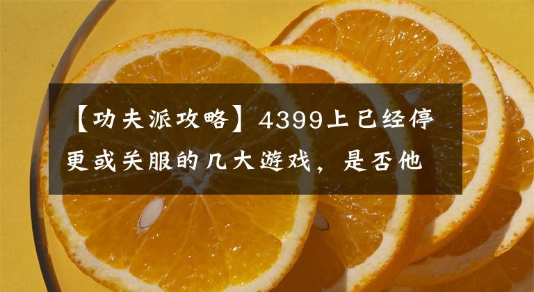 【功夫派攻略】4399上已经停更或关服的几大游戏，是否他也陪伴了你整个童年