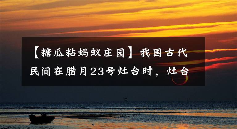 【糖瓜粘蚂蚁庄园】我国古代民间在腊月23号灶台时，灶台糖主要寄托什么愿望？蚂蚁庄园答案